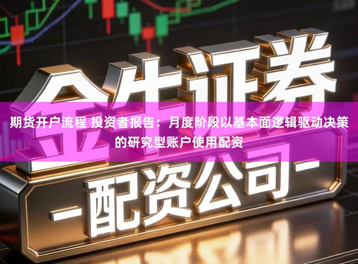 期货开户流程 投资者报告：月度阶段以基本面逻辑驱动决策的研究型账户使用配资