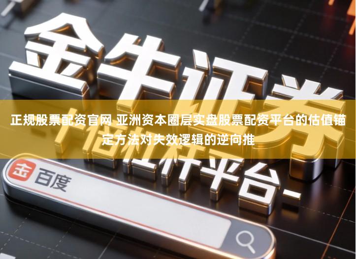 正规股票配资官网 亚洲资本圈层实盘股票配资平台的估值锚定方法对失效逻辑的逆向推