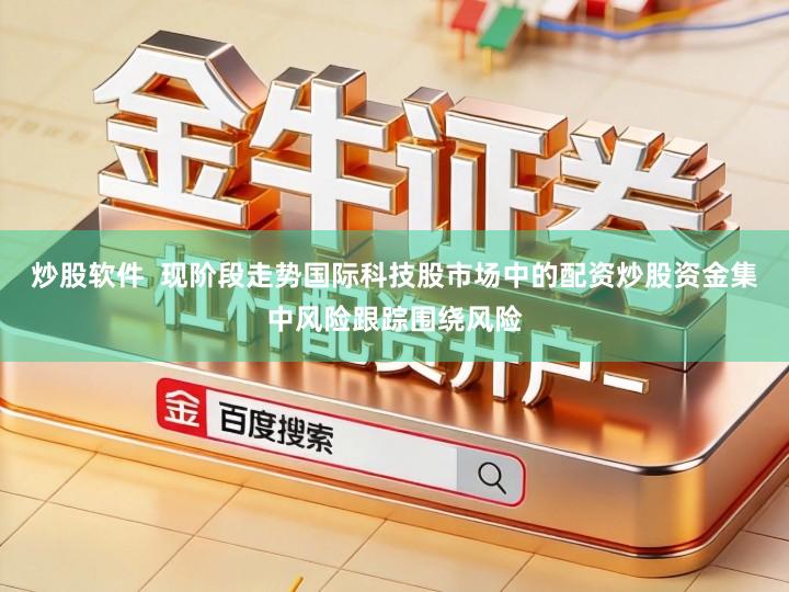 炒股软件  现阶段走势国际科技股市场中的配资炒股资金集中风险跟踪围绕风险