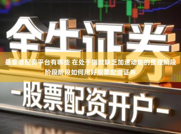 最靠谱配资平台有哪些 在处于指数缺乏加速动能的整理阶段阶段阶段如何用好股票配资证券