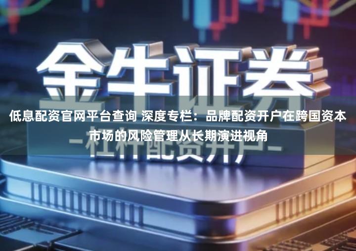 低息配资官网平台查询 深度专栏：品牌配资开户在跨国资本市场的风险管理从长期演进视角