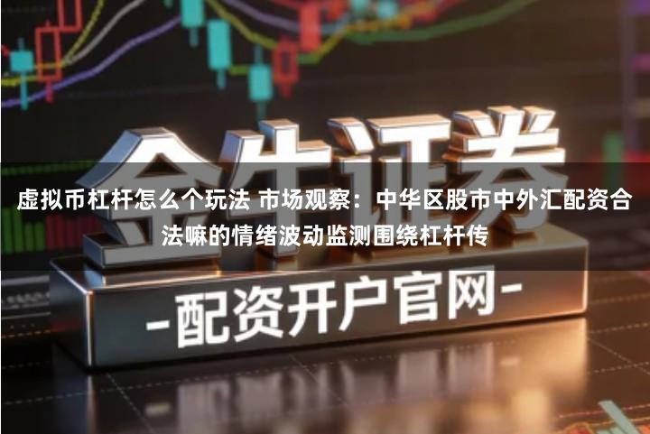 虚拟币杠杆怎么个玩法 市场观察：中华区股市中外汇配资合法嘛的情绪波动监测围绕杠杆传