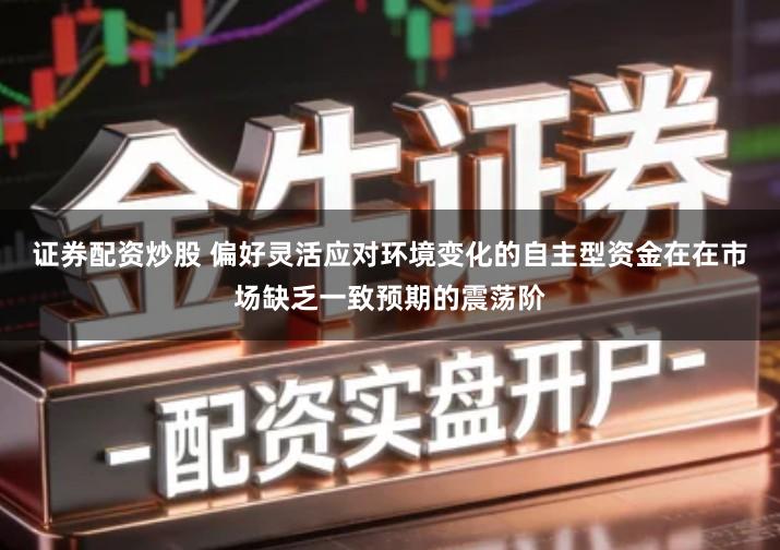 证券配资炒股 偏好灵活应对环境变化的自主型资金在在市场缺乏一致预期的震荡阶