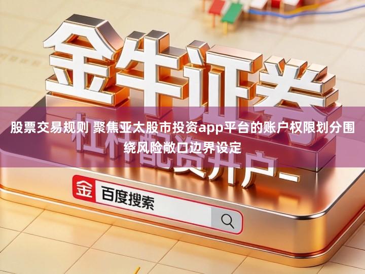 股票交易规则 聚焦亚太股市投资app平台的账户权限划分围绕风险敞口边界设定