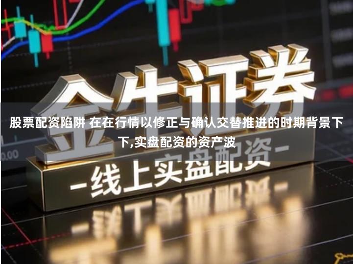 股票配资陷阱 在在行情以修正与确认交替推进的时期背景下下,实盘配资的资产波