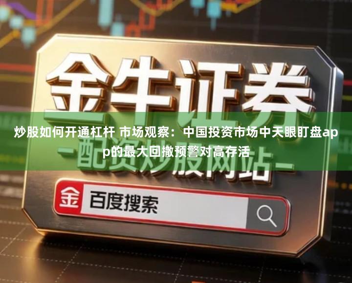 炒股如何开通杠杆 市场观察：中国投资市场中天眼盯盘app的最大回撤预警对高存活