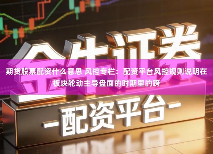 期货股票配资什么意思 风控专栏：配资平台风控规则说明在板块轮动主导盘面的时期里的跨