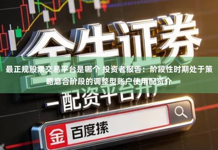 最正规股票交易平台是哪个 投资者报告：阶段性时期处于策略磨合阶段的调整型账户使用配资介