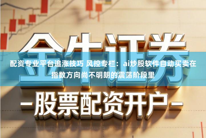 配资专业平台追涨技巧 风控专栏：ai炒股软件自动买卖在指数方向尚不明朗的震荡阶段里