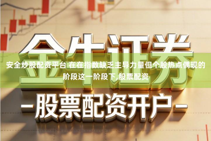 安全炒股配资平台 在在指数缺乏主导力量但个股热点偶现的阶段这一阶段下,股票配资